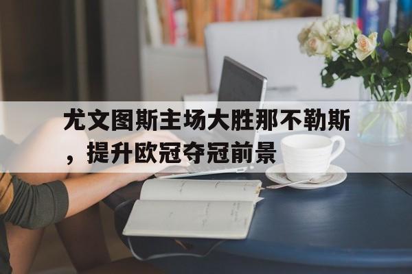 九游体育官网-尤文图斯主场大胜那不勒斯，提升欧冠夺冠前景的简单介绍